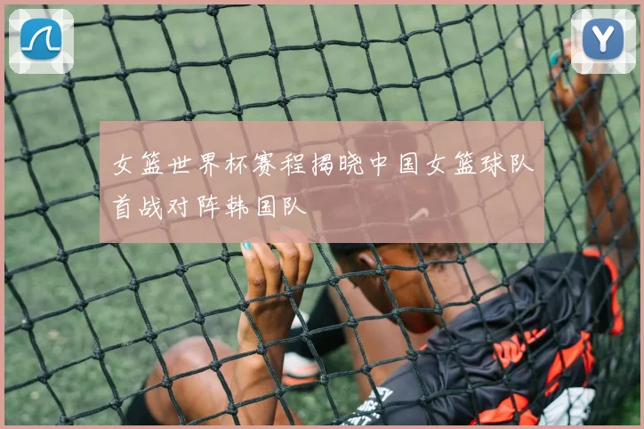 女篮世界杯赛程揭晓中国女篮球队首战对阵韩国队