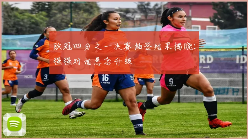 欧冠四分之一决赛抽签结果揭晓：强强对话悬念升级