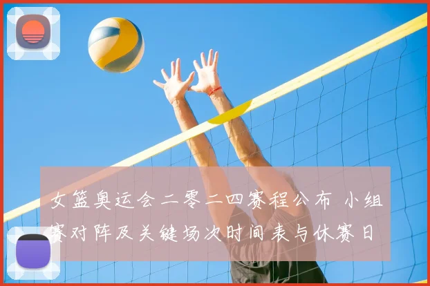 女篮奥运会二零二四赛程公布 小组赛对阵及关键场次时间表与休赛日安排