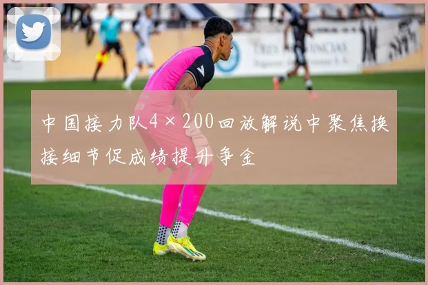 中国接力队4×200回放解说中聚焦换接细节促成绩提升争金