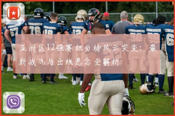 亚洲区12强赛积分榜风云突变：最新战况与出线悬念全解析