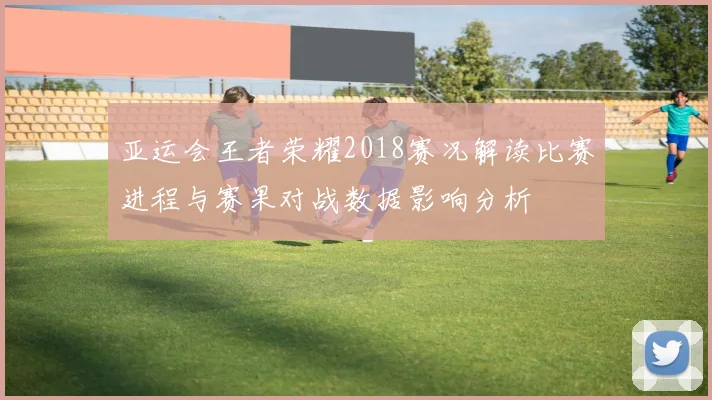 亚运会王者荣耀2018赛况解读比赛进程与赛果对战数据影响分析
