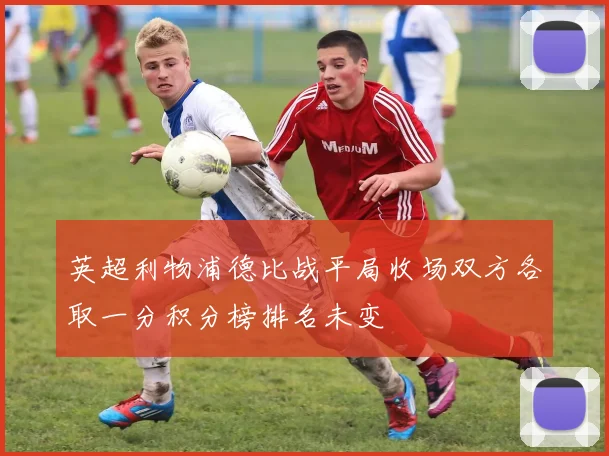 英超利物浦德比战平局收场双方各取一分积分榜排名未变