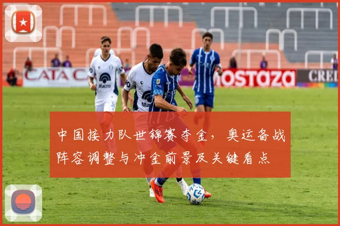 中国接力队世锦赛夺金，奥运备战阵容调整与冲金前景及关键看点