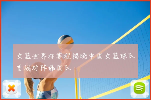 女篮世界杯赛程揭晓中国女篮球队首战对阵韩国队