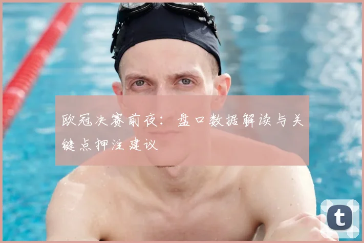 欧冠决赛前夜：盘口数据解读与关键点押注建议