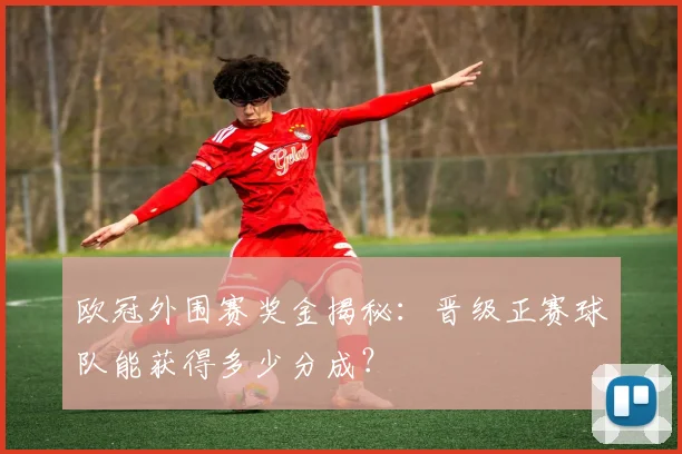 欧冠外围赛奖金揭秘：晋级正赛球队能获得多少分成？