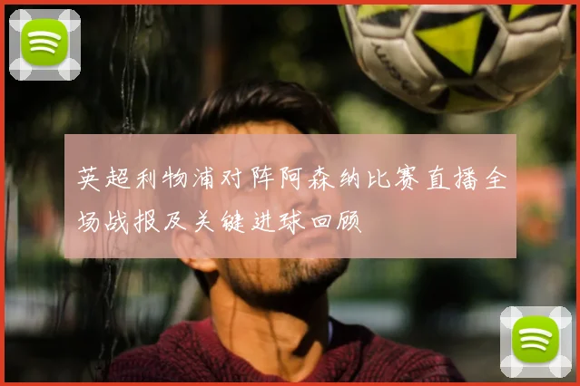 英超利物浦对阵阿森纳比赛直播全场战报及关键进球回顾