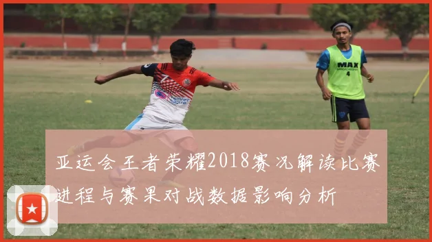 亚运会王者荣耀2018赛况解读比赛进程与赛果对战数据影响分析