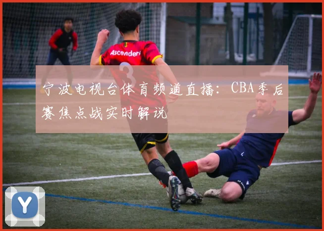 宁波电视台体育频道直播：CBA季后赛焦点战实时解说
