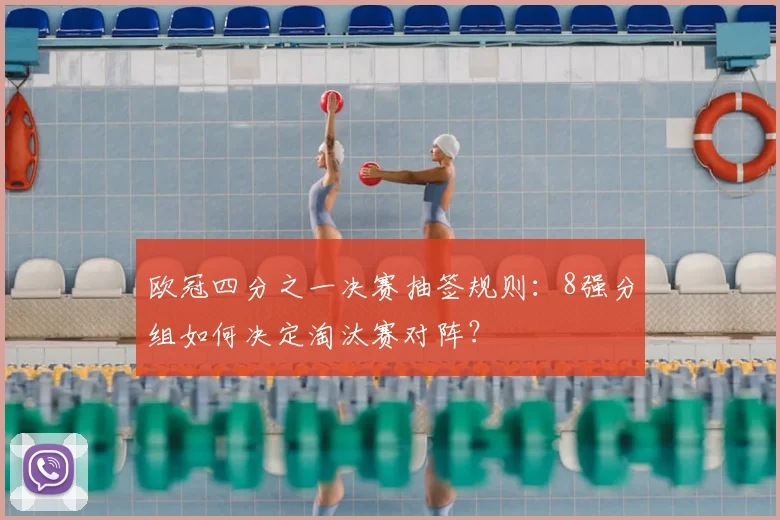 欧冠四分之一决赛抽签规则：8强分组如何决定淘汰赛对阵？