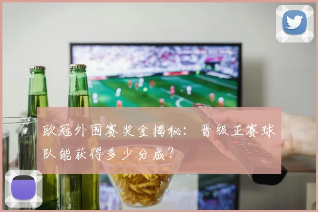 欧冠外围赛奖金揭秘：晋级正赛球队能获得多少分成？