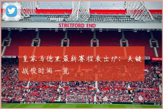 皇家马德里最新赛程表出炉：关键战役时间一览