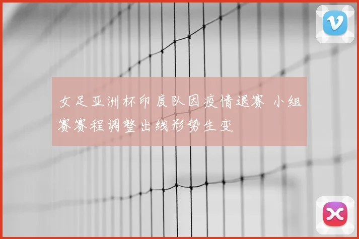 女足亚洲杯印度队因疫情退赛 小组赛赛程调整出线形势生变