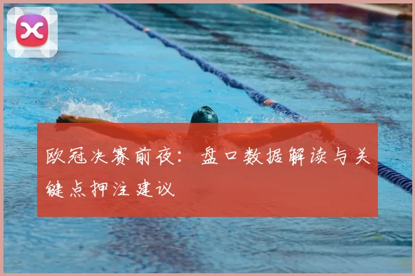 欧冠决赛前夜：盘口数据解读与关键点押注建议