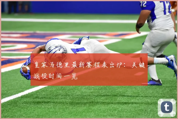 皇家马德里最新赛程表出炉：关键战役时间一览