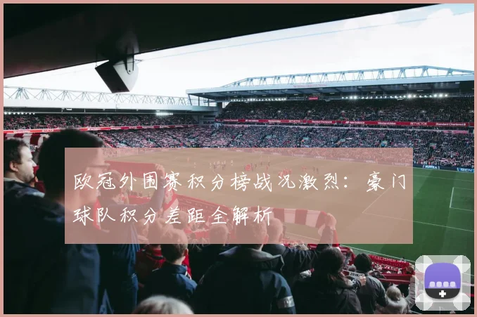 欧冠外围赛积分榜战况激烈：豪门球队积分差距全解析