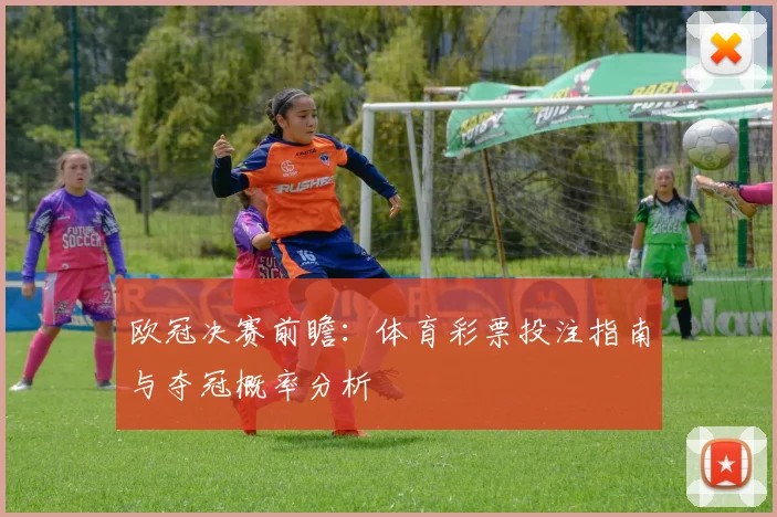 欧冠决赛前瞻：体育彩票投注指南与夺冠概率分析