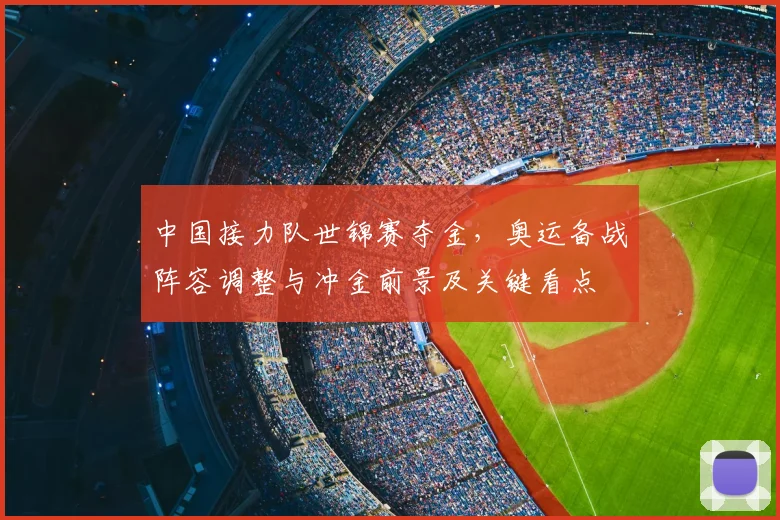 中国接力队世锦赛夺金，奥运备战阵容调整与冲金前景及关键看点