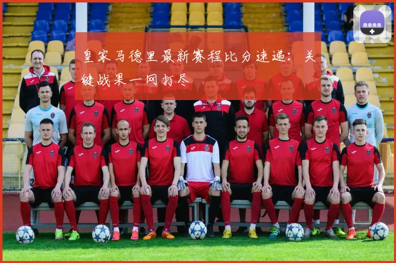 皇家马德里最新赛程比分速递：关键战果一网打尽